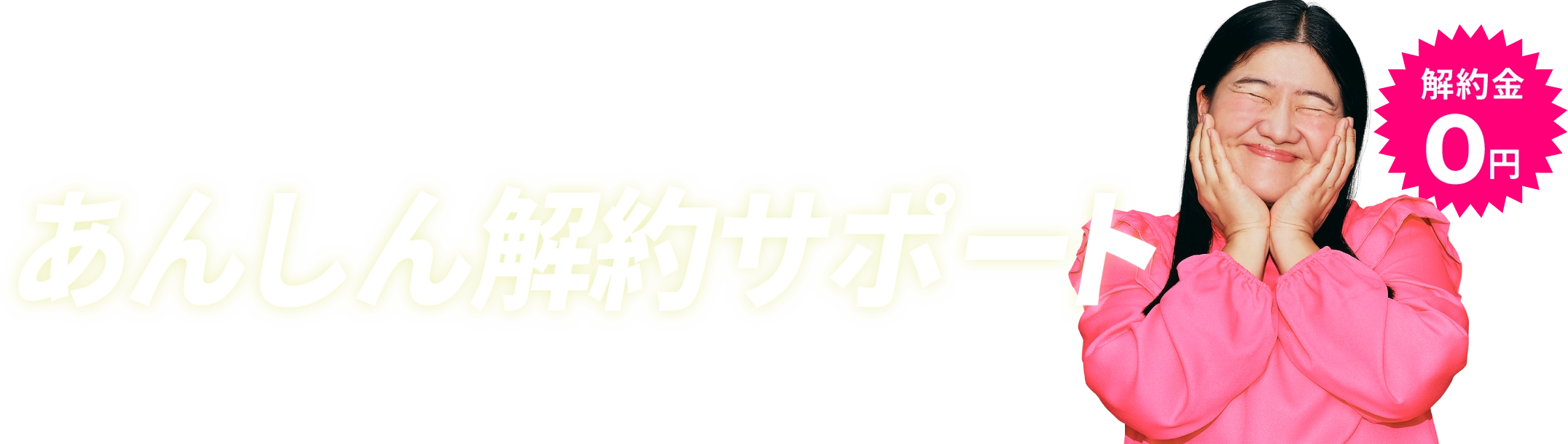 いつでもOK！万が一の時は気軽にご相談。解約事務手数料0円。あんしん解約サポート