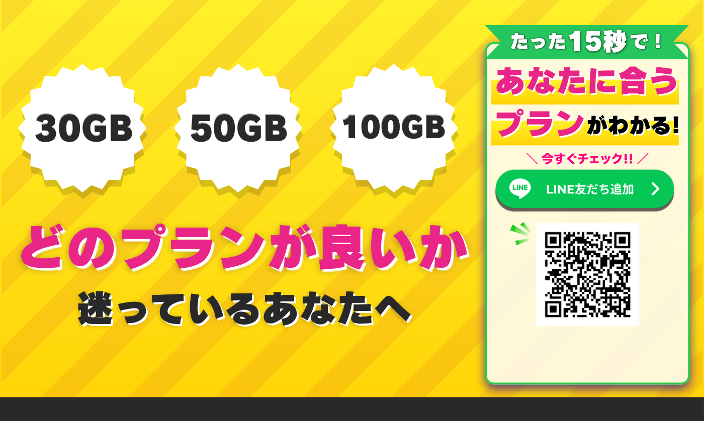 30GB 50GB 100GB どのプランが良いか迷っているあなたへ たった15秒で!あなたに合うプランがわかる! 今すぐチェック!! LINE友だち追加